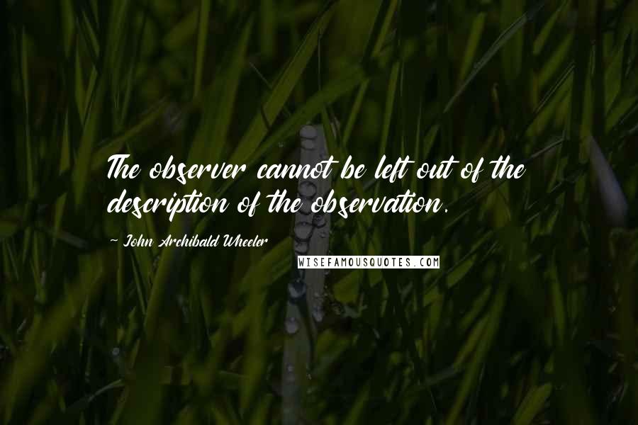 John Archibald Wheeler Quotes: The observer cannot be left out of the description of the observation.
