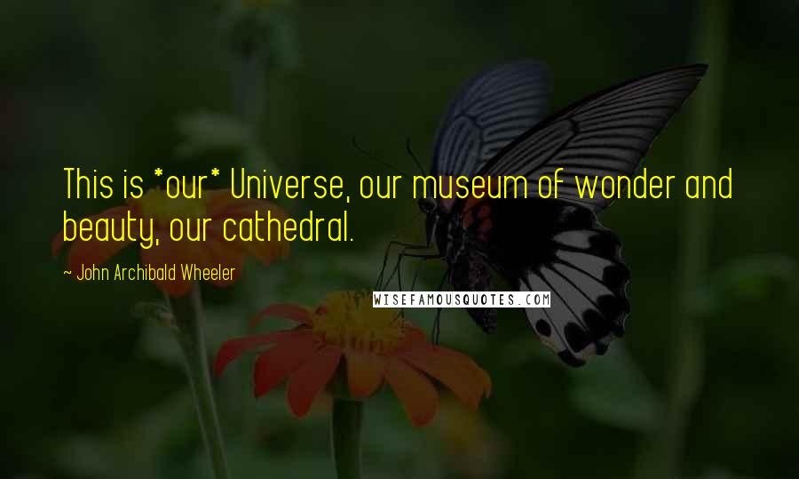 John Archibald Wheeler Quotes: This is *our* Universe, our museum of wonder and beauty, our cathedral.