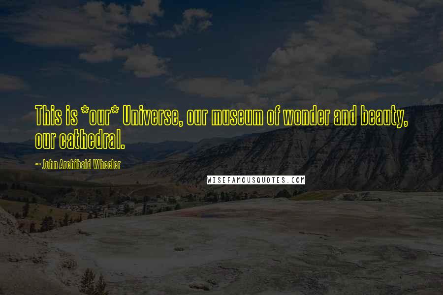 John Archibald Wheeler Quotes: This is *our* Universe, our museum of wonder and beauty, our cathedral.