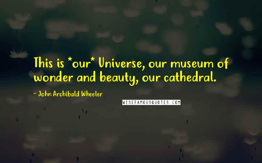 John Archibald Wheeler Quotes: This is *our* Universe, our museum of wonder and beauty, our cathedral.