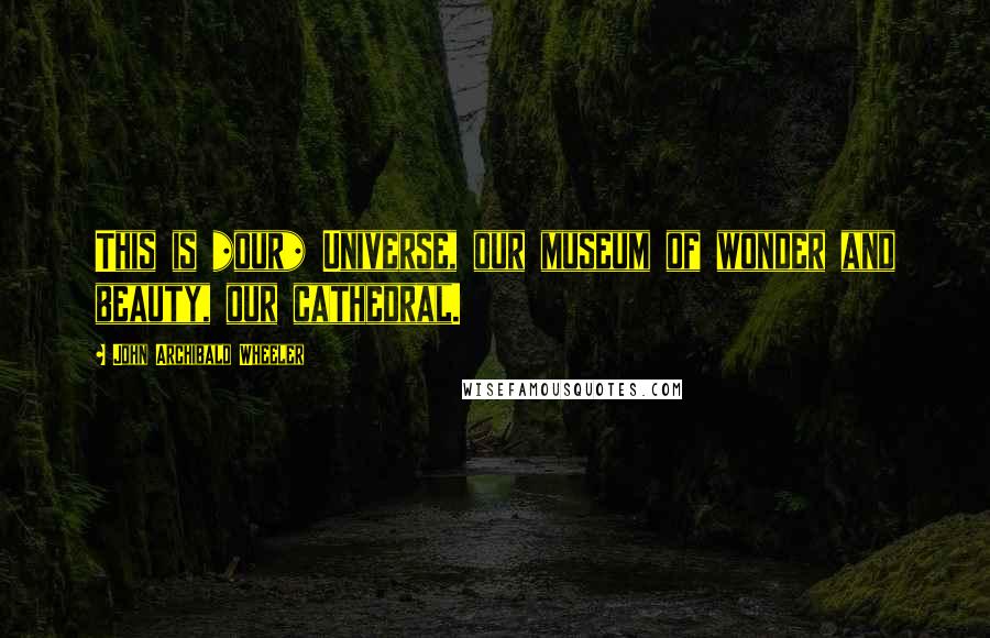 John Archibald Wheeler Quotes: This is *our* Universe, our museum of wonder and beauty, our cathedral.