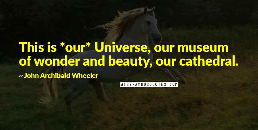 John Archibald Wheeler Quotes: This is *our* Universe, our museum of wonder and beauty, our cathedral.