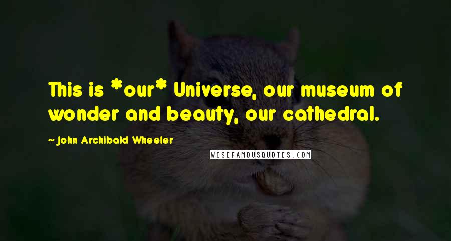 John Archibald Wheeler Quotes: This is *our* Universe, our museum of wonder and beauty, our cathedral.