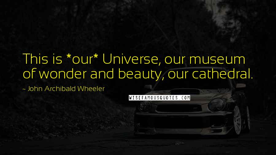 John Archibald Wheeler Quotes: This is *our* Universe, our museum of wonder and beauty, our cathedral.