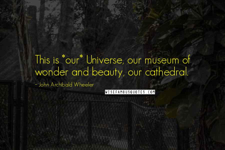 John Archibald Wheeler Quotes: This is *our* Universe, our museum of wonder and beauty, our cathedral.