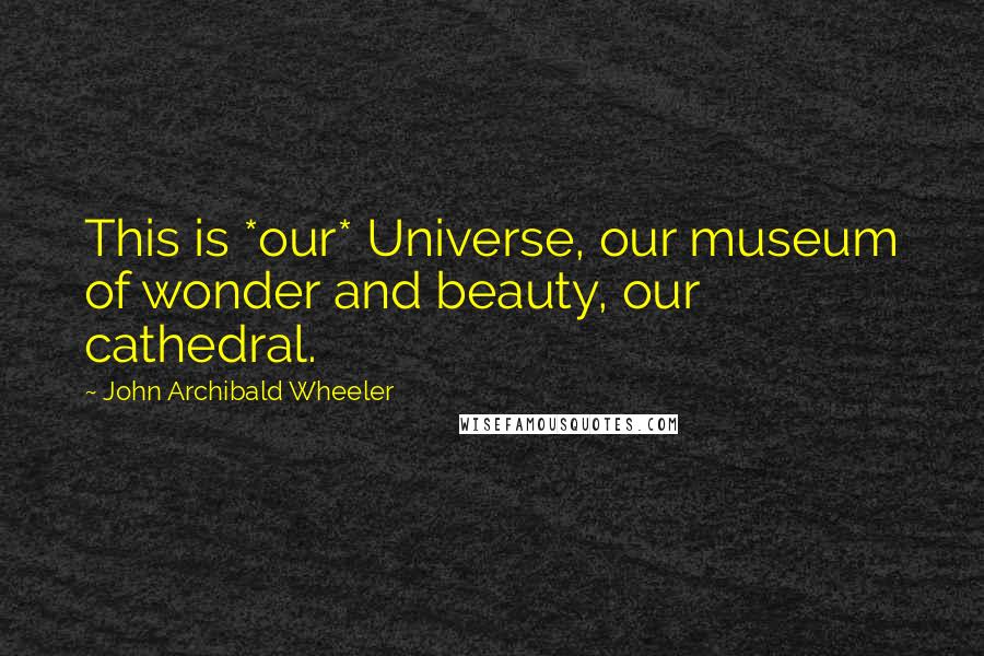 John Archibald Wheeler Quotes: This is *our* Universe, our museum of wonder and beauty, our cathedral.