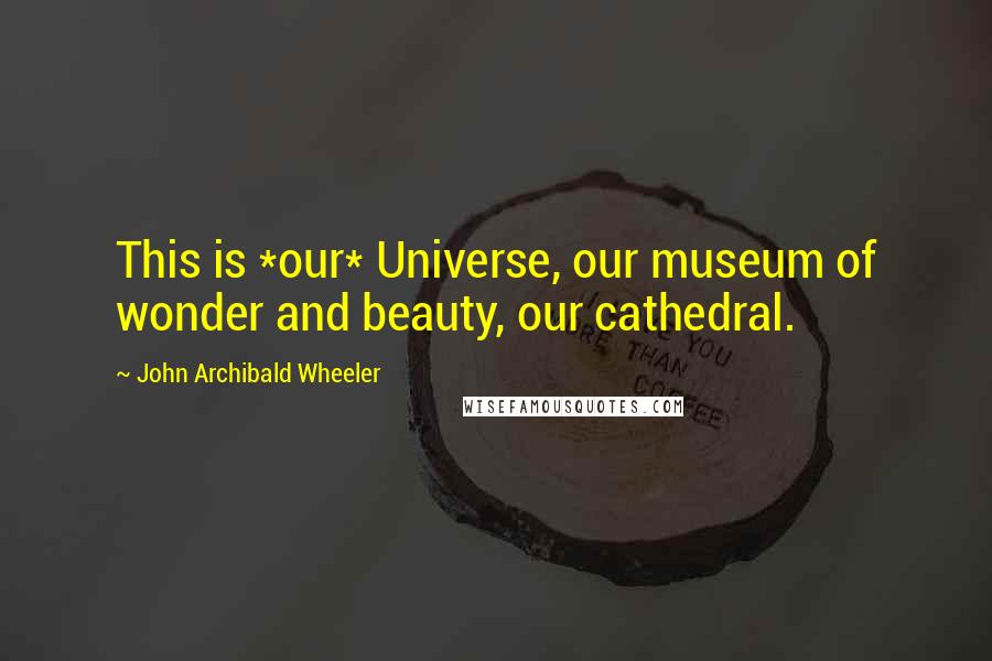 John Archibald Wheeler Quotes: This is *our* Universe, our museum of wonder and beauty, our cathedral.
