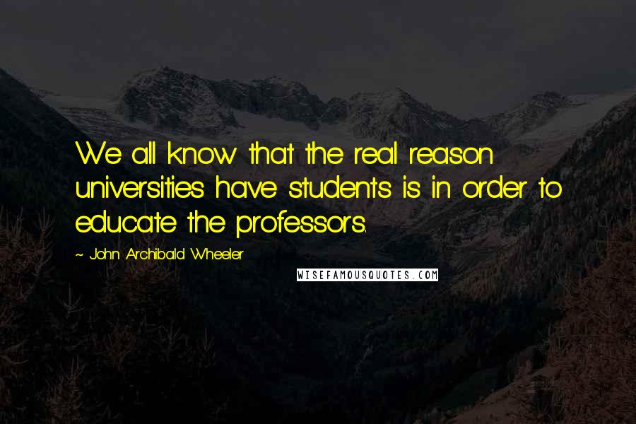 John Archibald Wheeler Quotes: We all know that the real reason universities have students is in order to educate the professors.