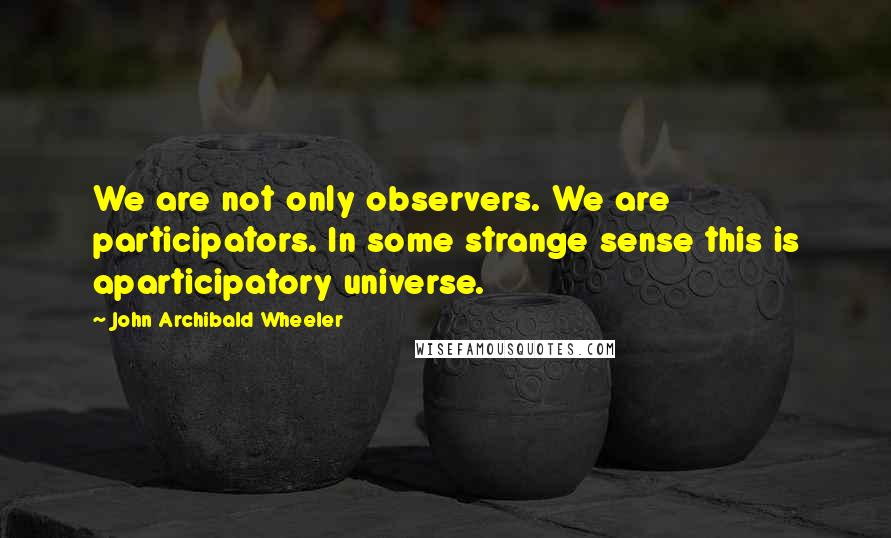 John Archibald Wheeler Quotes: We are not only observers. We are participators. In some strange sense this is aparticipatory universe.