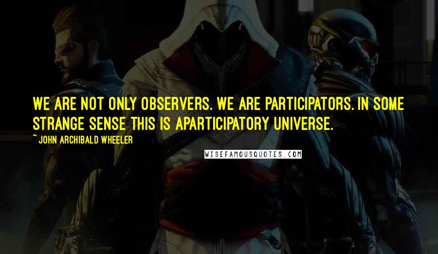 John Archibald Wheeler Quotes: We are not only observers. We are participators. In some strange sense this is aparticipatory universe.