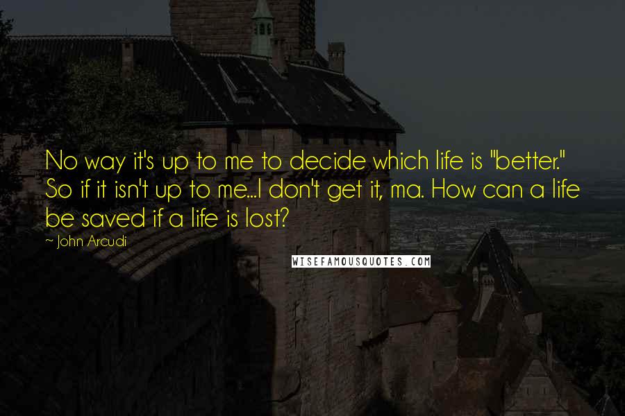 John Arcudi Quotes: No way it's up to me to decide which life is "better." So if it isn't up to me...I don't get it, ma. How can a life be saved if a life is lost?