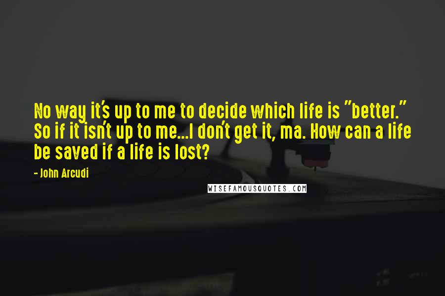 John Arcudi Quotes: No way it's up to me to decide which life is "better." So if it isn't up to me...I don't get it, ma. How can a life be saved if a life is lost?