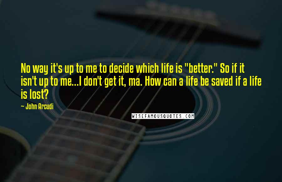 John Arcudi Quotes: No way it's up to me to decide which life is "better." So if it isn't up to me...I don't get it, ma. How can a life be saved if a life is lost?