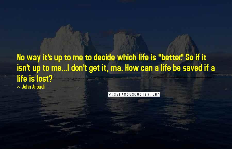 John Arcudi Quotes: No way it's up to me to decide which life is "better." So if it isn't up to me...I don't get it, ma. How can a life be saved if a life is lost?