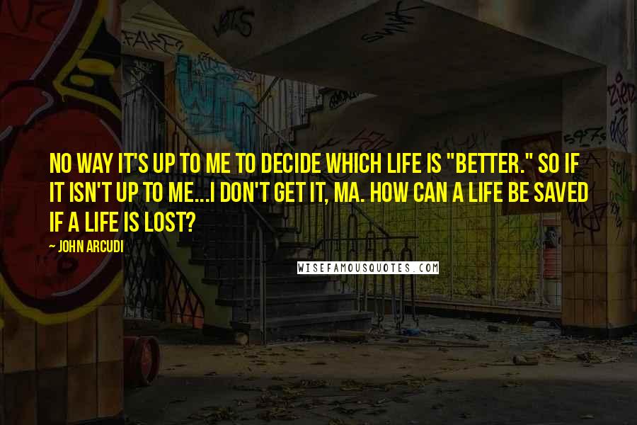John Arcudi Quotes: No way it's up to me to decide which life is "better." So if it isn't up to me...I don't get it, ma. How can a life be saved if a life is lost?