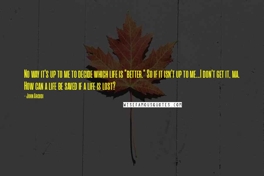 John Arcudi Quotes: No way it's up to me to decide which life is "better." So if it isn't up to me...I don't get it, ma. How can a life be saved if a life is lost?