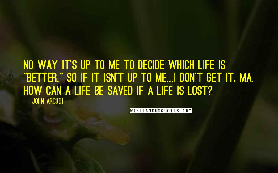 John Arcudi Quotes: No way it's up to me to decide which life is "better." So if it isn't up to me...I don't get it, ma. How can a life be saved if a life is lost?