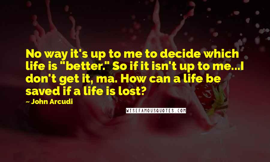 John Arcudi Quotes: No way it's up to me to decide which life is "better." So if it isn't up to me...I don't get it, ma. How can a life be saved if a life is lost?