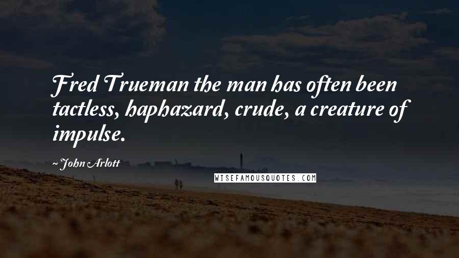 John Arlott Quotes: Fred Trueman the man has often been tactless, haphazard, crude, a creature of impulse.