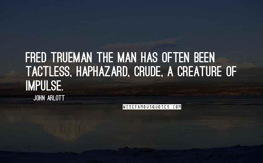 John Arlott Quotes: Fred Trueman the man has often been tactless, haphazard, crude, a creature of impulse.