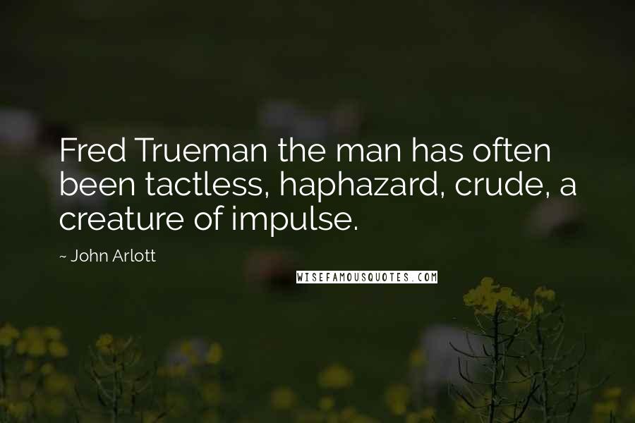 John Arlott Quotes: Fred Trueman the man has often been tactless, haphazard, crude, a creature of impulse.
