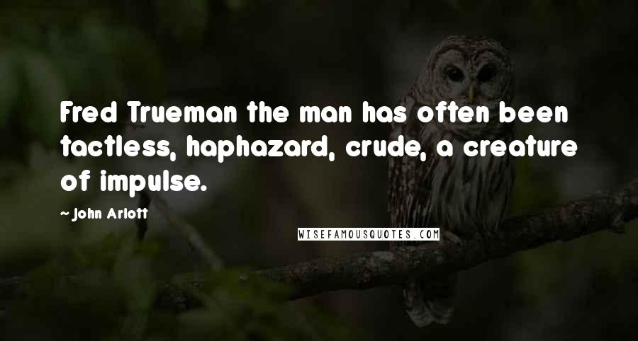 John Arlott Quotes: Fred Trueman the man has often been tactless, haphazard, crude, a creature of impulse.