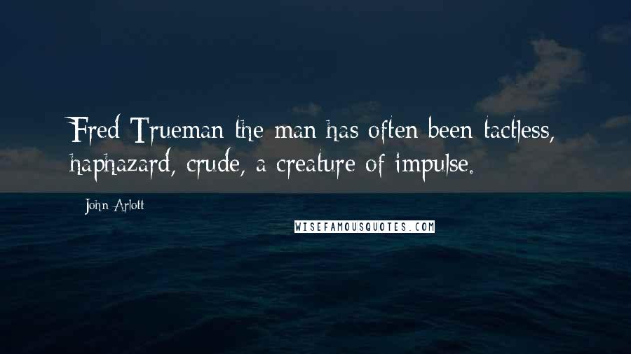 John Arlott Quotes: Fred Trueman the man has often been tactless, haphazard, crude, a creature of impulse.