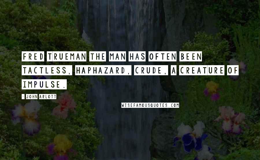 John Arlott Quotes: Fred Trueman the man has often been tactless, haphazard, crude, a creature of impulse.