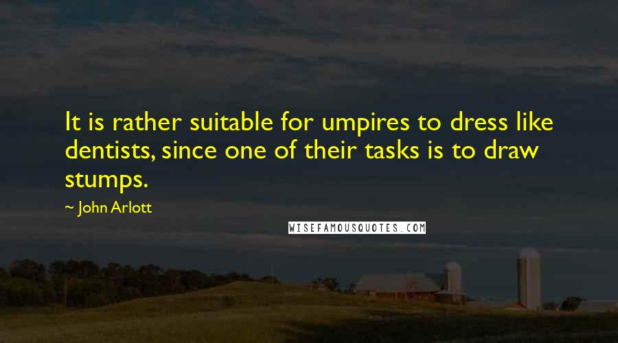 John Arlott Quotes: It is rather suitable for umpires to dress like dentists, since one of their tasks is to draw stumps.