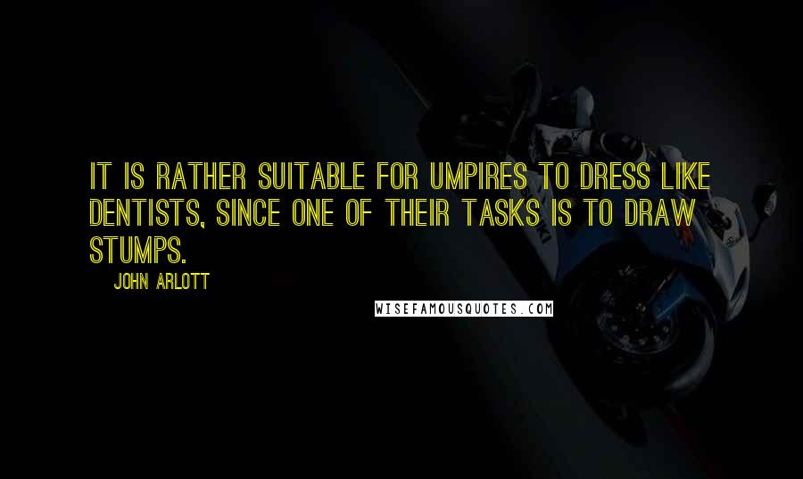 John Arlott Quotes: It is rather suitable for umpires to dress like dentists, since one of their tasks is to draw stumps.