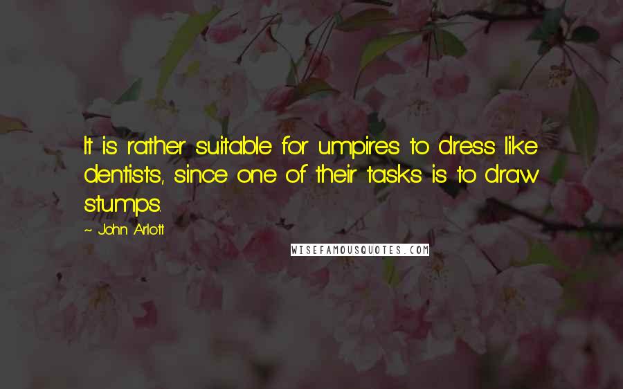 John Arlott Quotes: It is rather suitable for umpires to dress like dentists, since one of their tasks is to draw stumps.