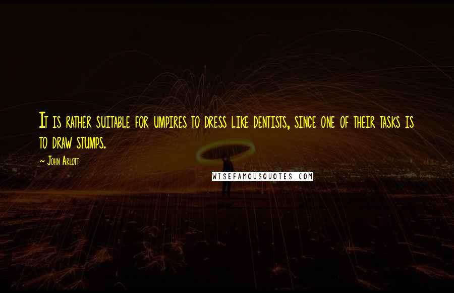 John Arlott Quotes: It is rather suitable for umpires to dress like dentists, since one of their tasks is to draw stumps.