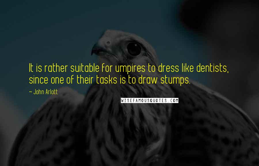 John Arlott Quotes: It is rather suitable for umpires to dress like dentists, since one of their tasks is to draw stumps.