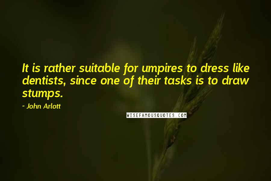 John Arlott Quotes: It is rather suitable for umpires to dress like dentists, since one of their tasks is to draw stumps.