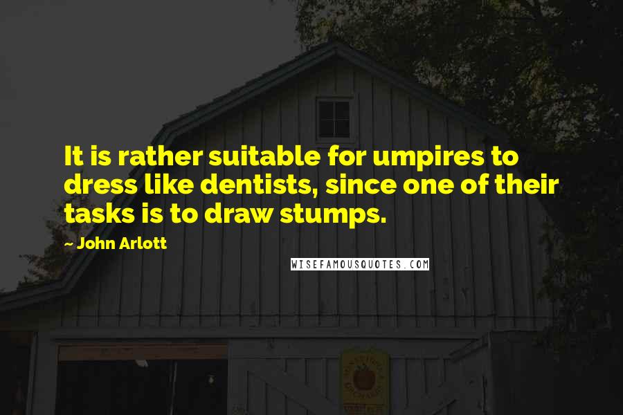 John Arlott Quotes: It is rather suitable for umpires to dress like dentists, since one of their tasks is to draw stumps.