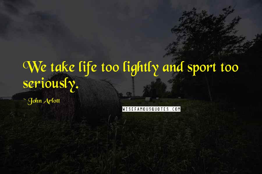 John Arlott Quotes: We take life too lightly and sport too seriously.