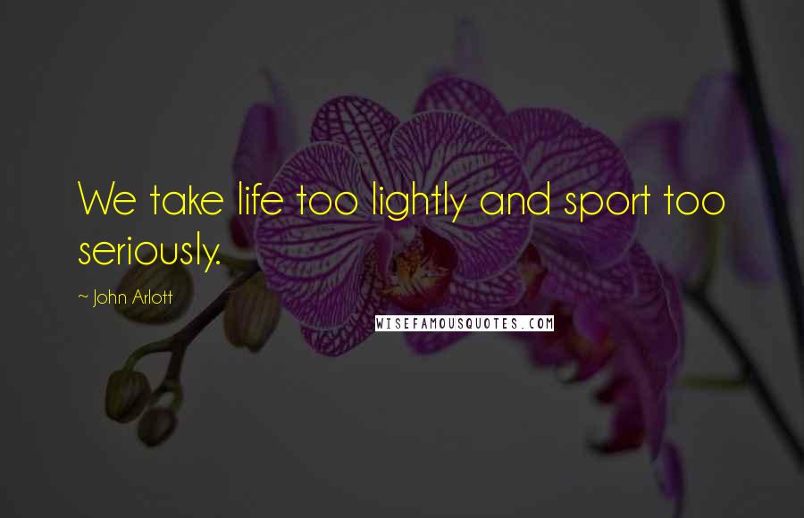 John Arlott Quotes: We take life too lightly and sport too seriously.
