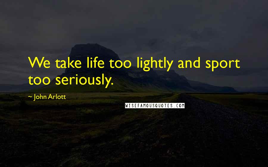 John Arlott Quotes: We take life too lightly and sport too seriously.