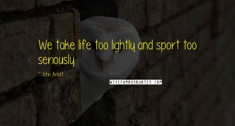 John Arlott Quotes: We take life too lightly and sport too seriously.