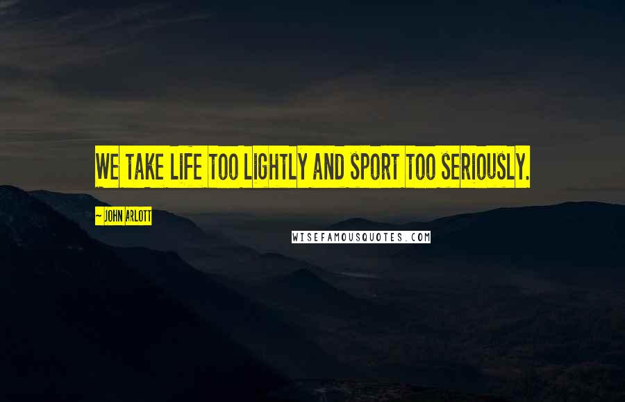 John Arlott Quotes: We take life too lightly and sport too seriously.