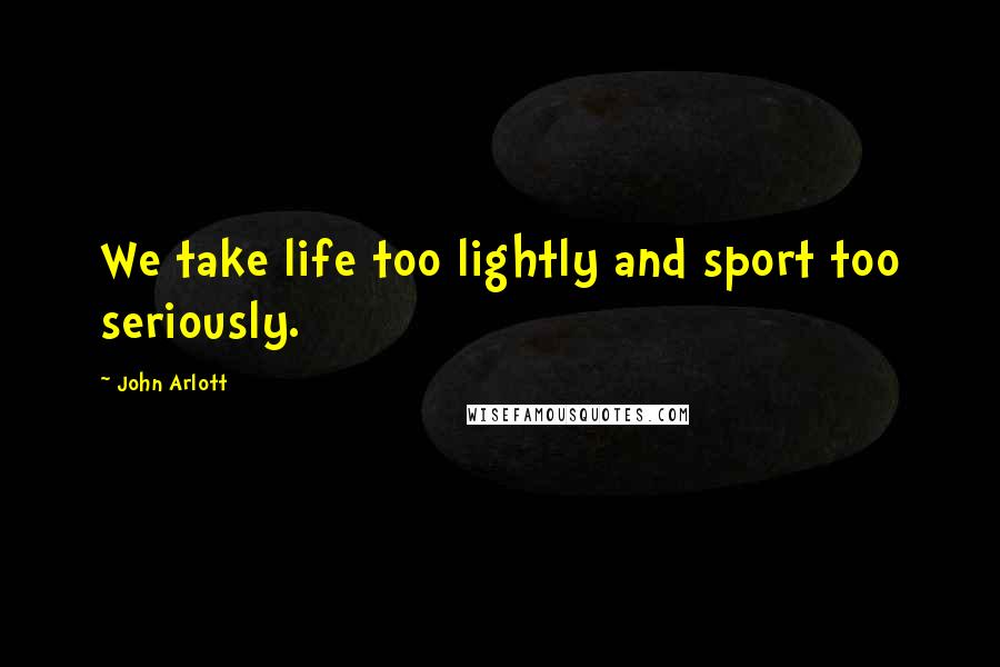 John Arlott Quotes: We take life too lightly and sport too seriously.