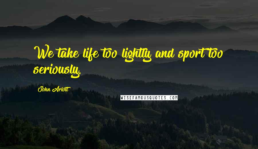 John Arlott Quotes: We take life too lightly and sport too seriously.
