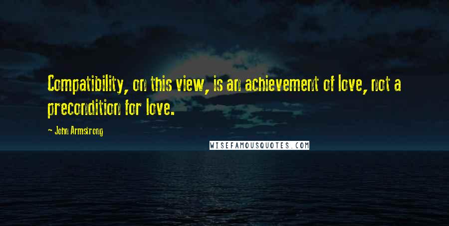 John Armstrong Quotes: Compatibility, on this view, is an achievement of love, not a precondition for love.