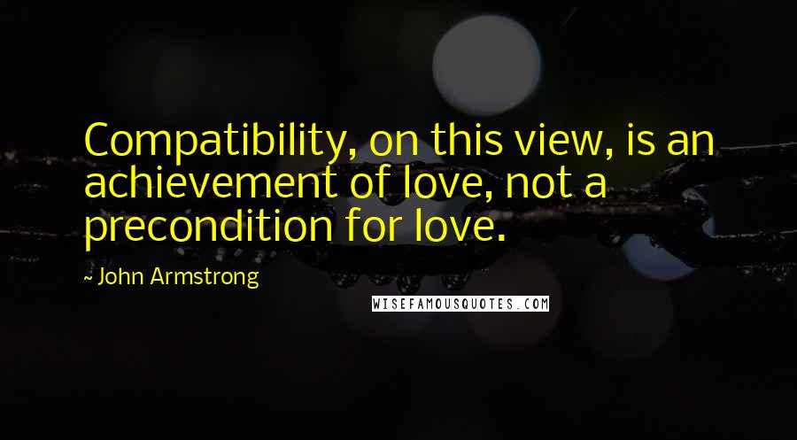 John Armstrong Quotes: Compatibility, on this view, is an achievement of love, not a precondition for love.