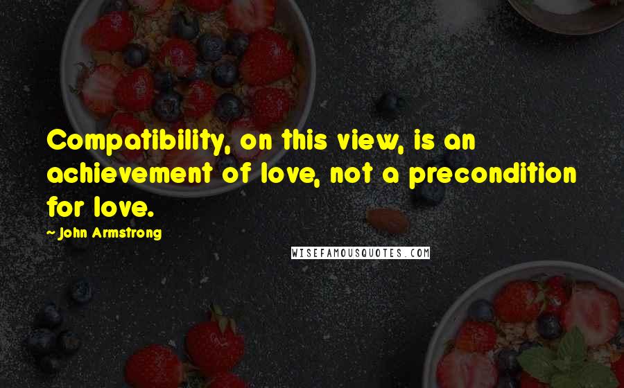 John Armstrong Quotes: Compatibility, on this view, is an achievement of love, not a precondition for love.