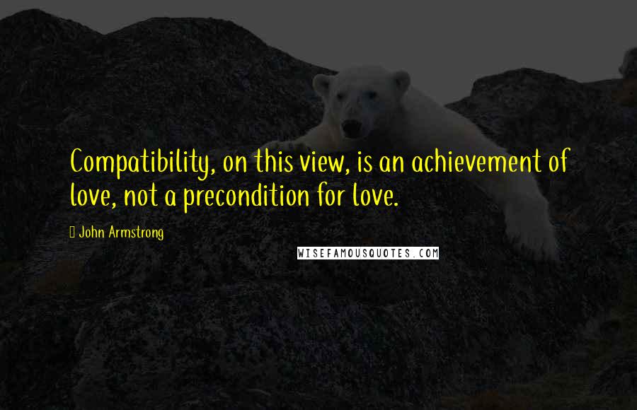 John Armstrong Quotes: Compatibility, on this view, is an achievement of love, not a precondition for love.