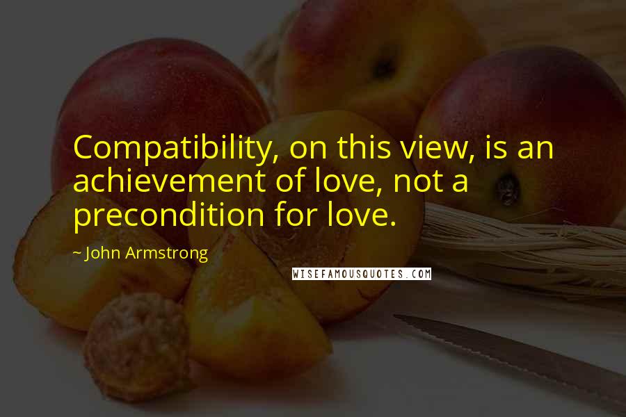 John Armstrong Quotes: Compatibility, on this view, is an achievement of love, not a precondition for love.