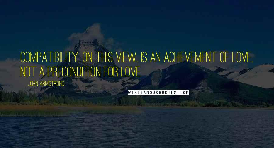 John Armstrong Quotes: Compatibility, on this view, is an achievement of love, not a precondition for love.