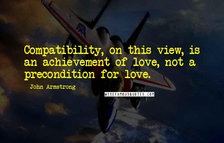 John Armstrong Quotes: Compatibility, on this view, is an achievement of love, not a precondition for love.