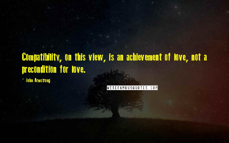 John Armstrong Quotes: Compatibility, on this view, is an achievement of love, not a precondition for love.